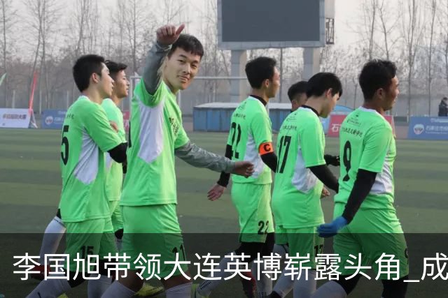 李国旭带领大连英博崭露头角 成功逆转球迷质疑